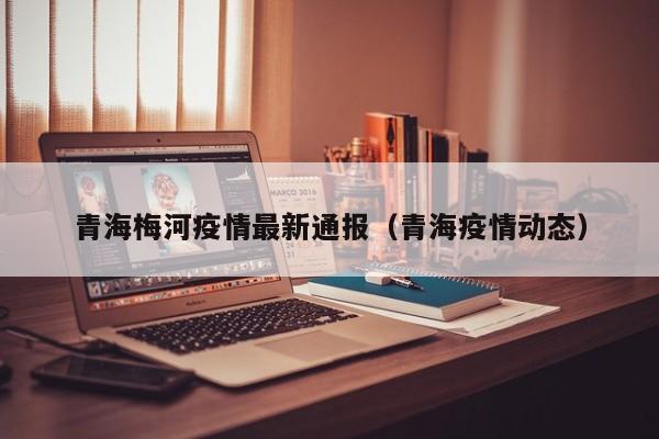 青海梅河疫情最新通报（青海疫情动态）