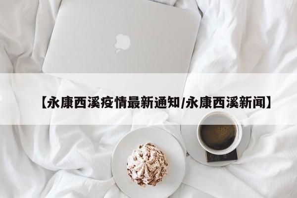 【永康西溪疫情最新通知/永康西溪新闻】