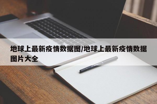 地球上最新疫情数据图/地球上最新疫情数据图片大全