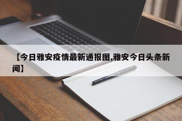【今日雅安疫情最新通报图,雅安今日头条新闻】