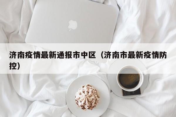 济南疫情最新通报市中区（济南市最新疫情防控）