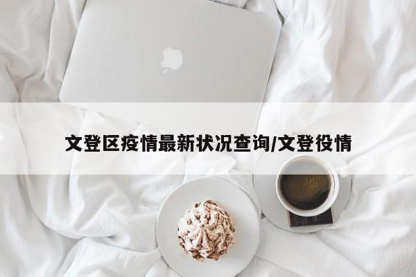 文登区疫情最新状况查询/文登役情