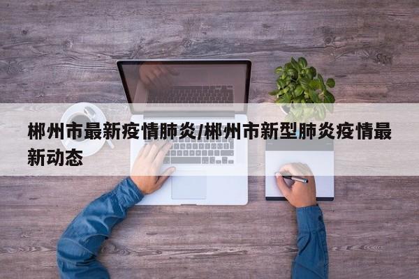 郴州市最新疫情肺炎/郴州市新型肺炎疫情最新动态