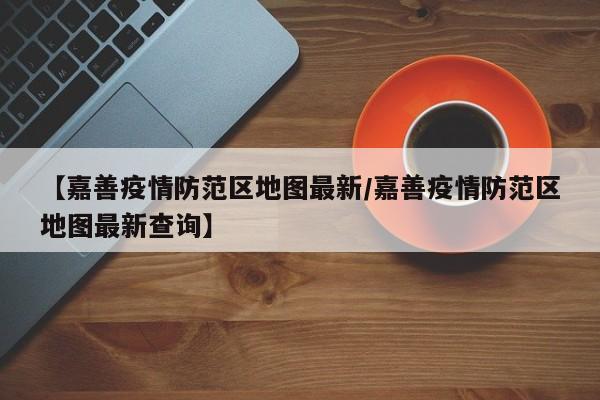 【嘉善疫情防范区地图最新/嘉善疫情防范区地图最新查询】
