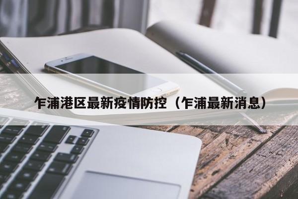 乍浦港区最新疫情防控（乍浦最新消息）