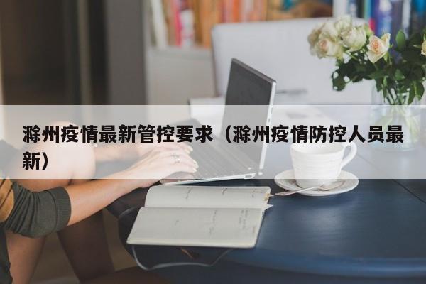 滁州疫情最新管控要求（滁州疫情防控人员最新）
