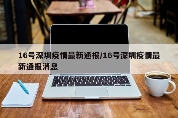 16号深圳疫情最新通报/16号深圳疫情最新通报消息