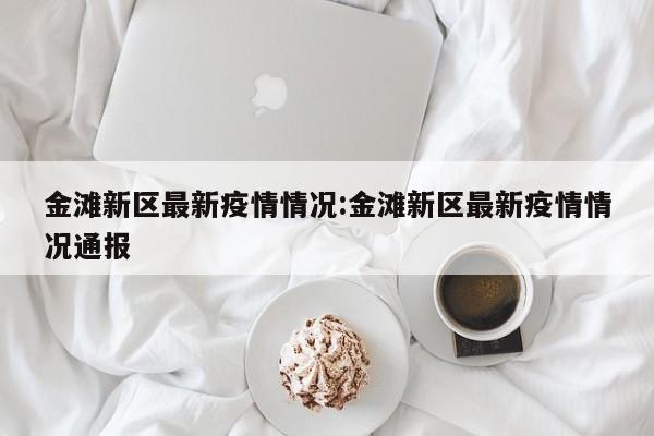 金滩新区最新疫情情况:金滩新区最新疫情情况通报