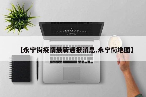 【永宁街疫情最新通报消息,永宁街地图】