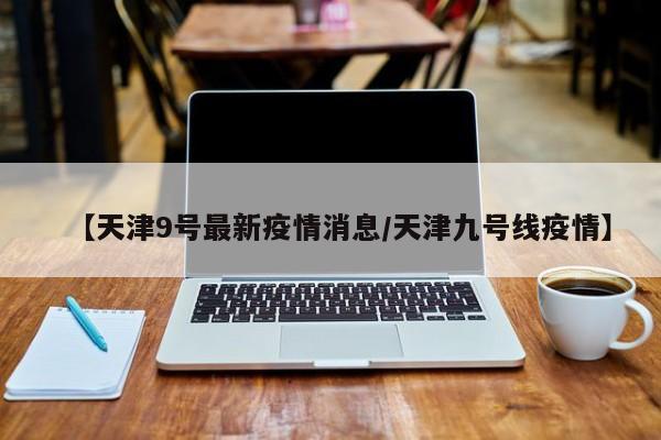【天津9号最新疫情消息/天津九号线疫情】