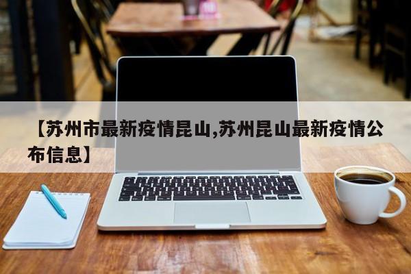 【苏州市最新疫情昆山,苏州昆山最新疫情公布信息】