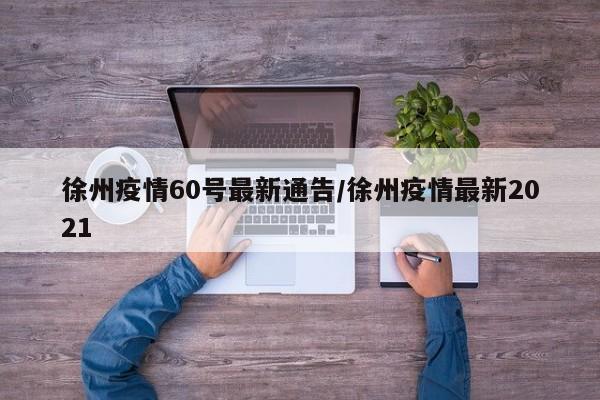 徐州疫情60号最新通告/徐州疫情最新2021