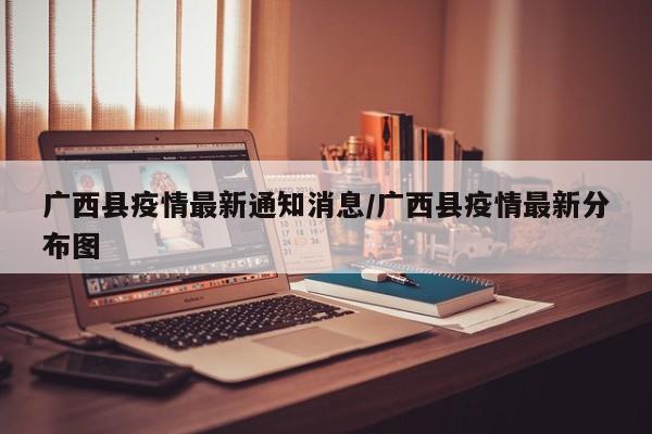 广西县疫情最新通知消息/广西县疫情最新分布图