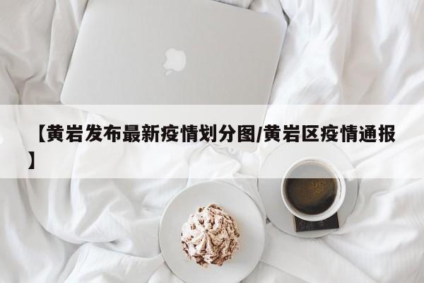 【黄岩发布最新疫情划分图/黄岩区疫情通报】