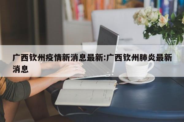广西钦州疫情新消息最新:广西钦州肺炎最新消息