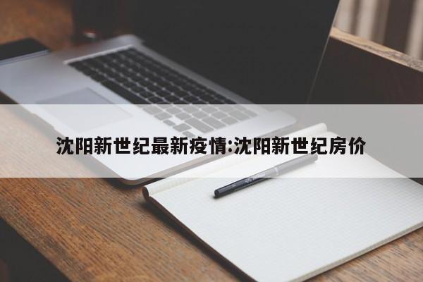 沈阳新世纪最新疫情:沈阳新世纪房价