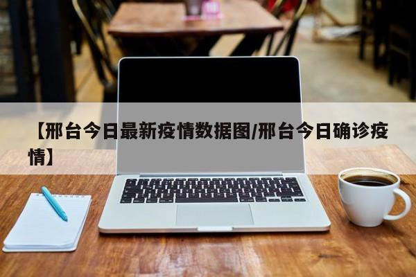 【邢台今日最新疫情数据图/邢台今日确诊疫情】