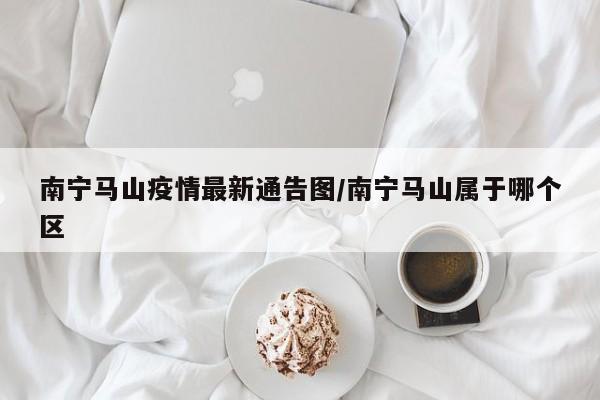 南宁马山疫情最新通告图/南宁马山属于哪个区