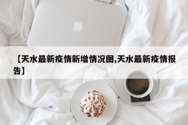【天水最新疫情新增情况图,天水最新疫情报告】