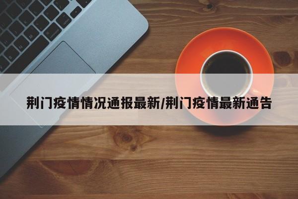 荆门疫情情况通报最新/荆门疫情最新通告