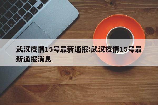 武汉疫情15号最新通报:武汉疫情15号最新通报消息