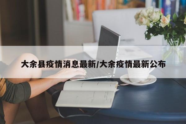 大余县疫情消息最新/大余疫情最新公布