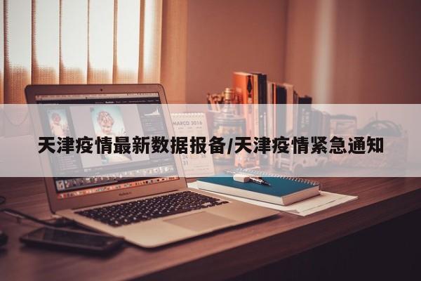 天津疫情最新数据报备/天津疫情紧急通知