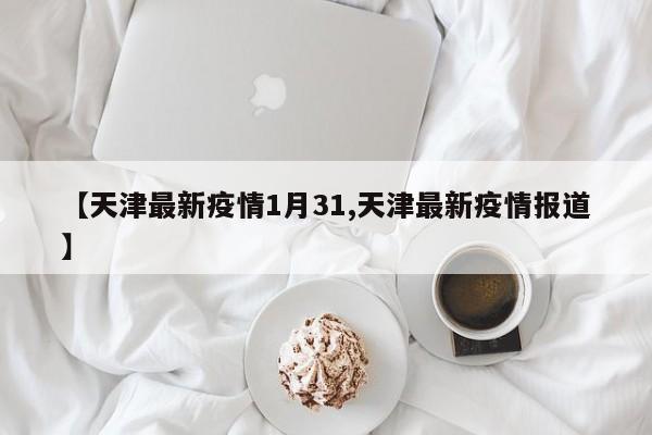 【天津最新疫情1月31,天津最新疫情报道】