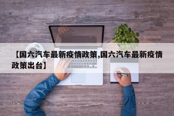 【国六汽车最新疫情政策,国六汽车最新疫情政策出台】