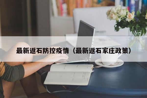 最新返石防控疫情（最新返石家庄政策）