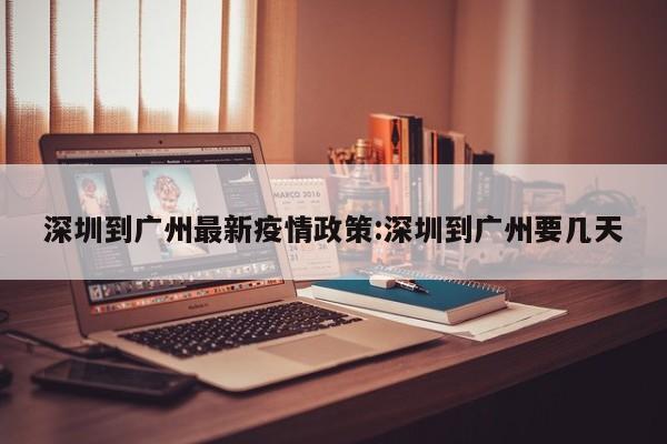 深圳到广州最新疫情政策:深圳到广州要几天