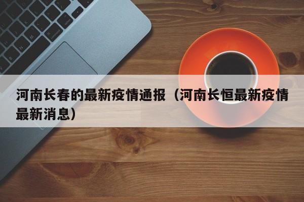 河南长春的最新疫情通报（河南长恒最新疫情最新消息）