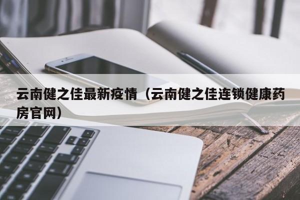 云南健之佳最新疫情（云南健之佳连锁健康药房官网）