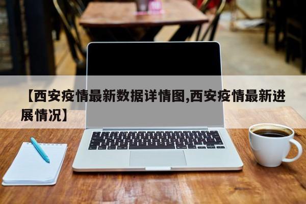 【西安疫情最新数据详情图,西安疫情最新进展情况】