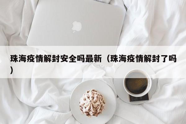 珠海疫情解封安全吗最新（珠海疫情解封了吗）