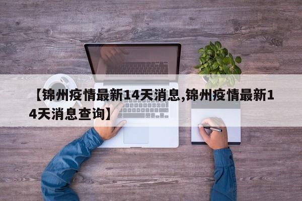 【锦州疫情最新14天消息,锦州疫情最新14天消息查询】