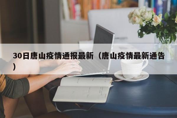 30日唐山疫情通报最新（唐山疫情最新通告）