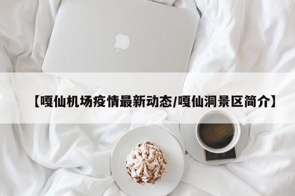 【嘎仙机场疫情最新动态/嘎仙洞景区简介】