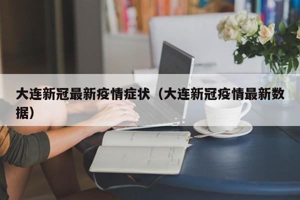 大连新冠最新疫情症状（大连新冠疫情最新数据）