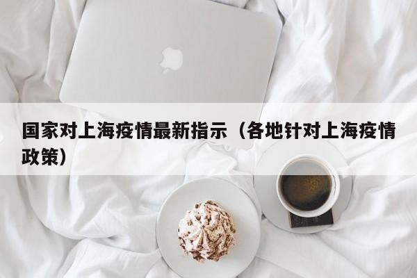 国家对上海疫情最新指示（各地针对上海疫情政策）