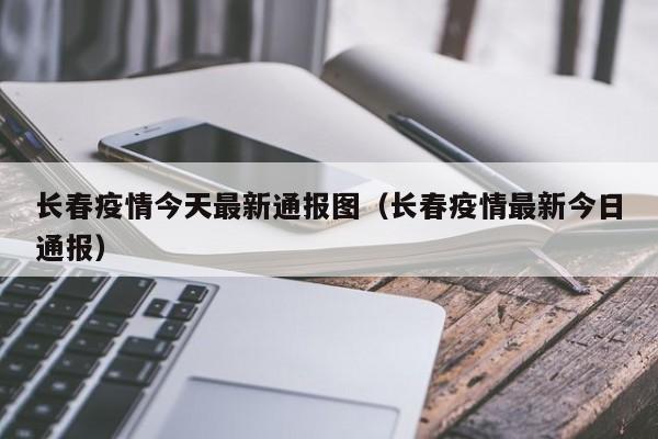 长春疫情今天最新通报图（长春疫情最新今日通报）