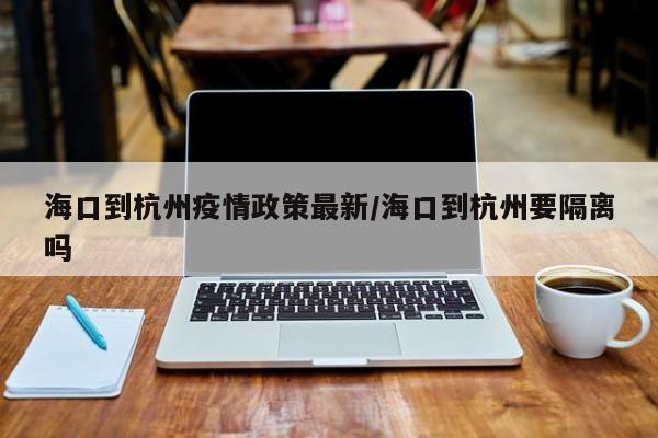 海口到杭州疫情政策最新/海口到杭州要隔离吗